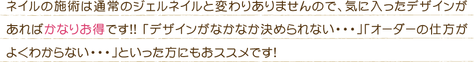 ネイルの施術は通常のジェルネイルと変わりありませんので、気に入ったデザインがあればかなりお得です！！