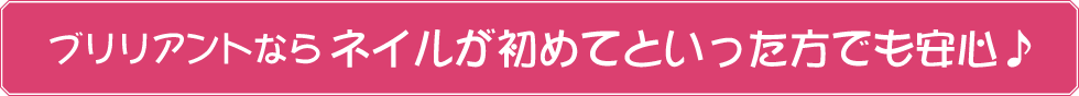 ブリリアントならネイルが初めてといった方でも安心♪